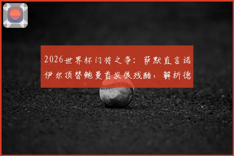 2026世界杯门将之争：萨默直言诺伊尔顶替鲍曼首发很残酷，解析德国队守门员位置的竞技现实