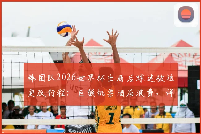 韩国队2026世界杯出局后球迷被迫更改行程：巨额机票酒店浪费，详细分析损失与应对方案