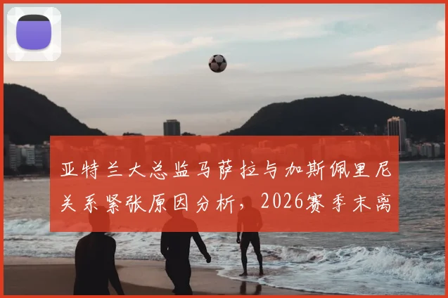 亚特兰大总监马萨拉与加斯佩里尼关系紧张原因分析,2026赛季末离任传闻与潜在继任者前瞻