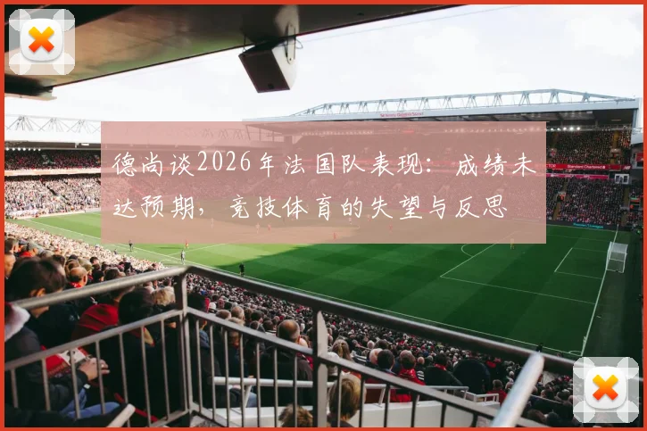 德尚谈2026年法国队表现：成绩未达预期，竞技体育的失望与反思