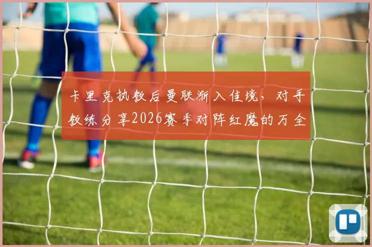 卡里克执教后曼联渐入佳境，对手教练分享2026赛季对阵红魔的万全备战指南