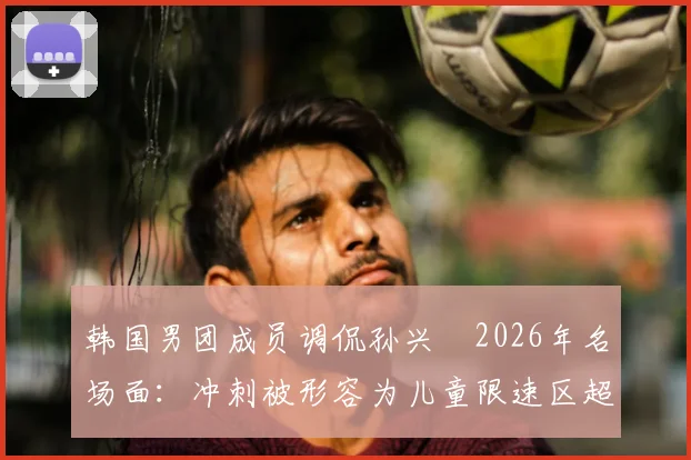 韩国男团成员调侃孙兴慜2026年名场面：冲刺被形容为儿童限速区超速乱窜，足球与娱乐跨界话题引热议