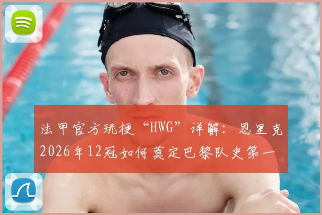 法甲官方玩梗“HWG”详解:恩里克2026年12冠如何奠定巴黎队史第一主帅地位