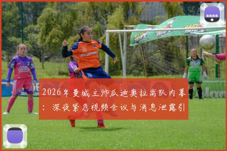 2026年曼城主帅瓜迪奥拉离队内幕：深夜紧急视频会议与消息泄露引发的管理危机