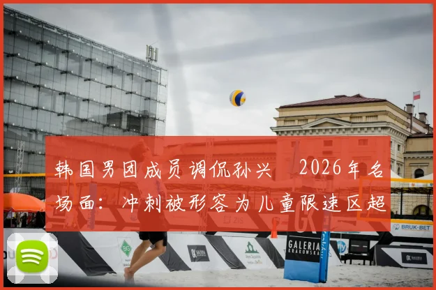 韩国男团成员调侃孙兴慜2026年名场面:冲刺被形容为儿童限速区超速乱窜,足球与娱乐跨界话题引热议