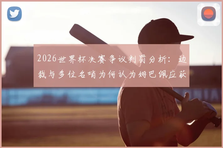 2026世界杯决赛争议判罚分析：边裁与多位名哨为何认为姆巴佩应获点球？