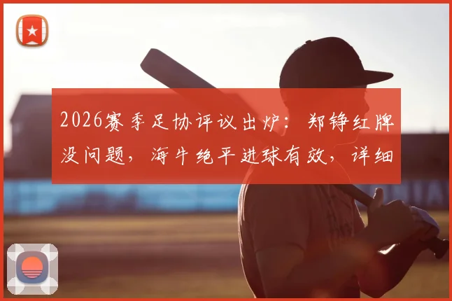 2026赛季足协评议出炉:郑铮红牌没问题,海牛绝平进球有效,详细解析裁判判罚标准